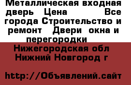 Металлическая входная дверь › Цена ­ 8 000 - Все города Строительство и ремонт » Двери, окна и перегородки   . Нижегородская обл.,Нижний Новгород г.